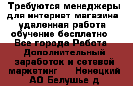 Требуются менеджеры для интернет магазина, удаленная работа, обучение бесплатно, - Все города Работа » Дополнительный заработок и сетевой маркетинг   . Ненецкий АО,Белушье д.